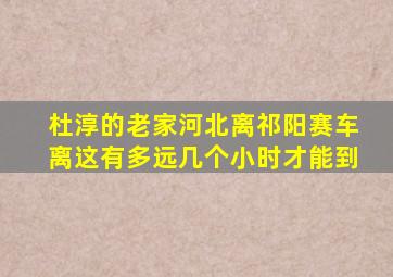 杜淳的老家河北离祁阳赛车离这有多远几个小时才能到