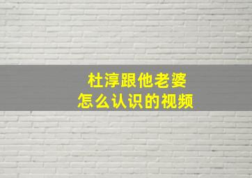 杜淳跟他老婆怎么认识的视频