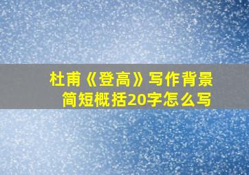 杜甫《登高》写作背景简短概括20字怎么写