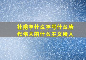 杜甫字什么字号什么唐代伟大的什么主义诗人