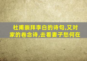 杜甫崇拜李白的诗句,又对家的卷念诗,去看妻子愁何在