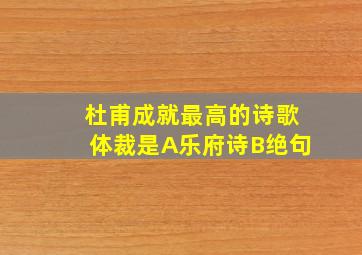 杜甫成就最高的诗歌体裁是A乐府诗B绝句