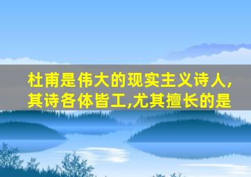 杜甫是伟大的现实主义诗人,其诗各体皆工,尤其擅长的是