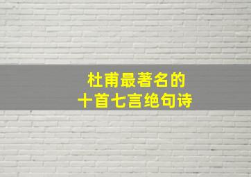 杜甫最著名的十首七言绝句诗