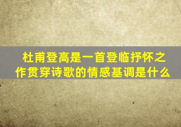 杜甫登高是一首登临抒怀之作贯穿诗歌的情感基调是什么