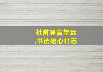 杜甫登高望远,书法雄心壮志