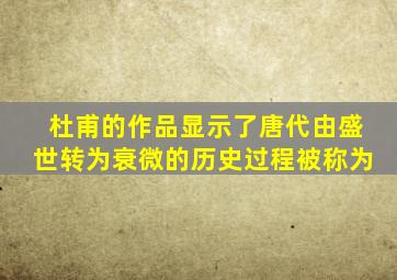 杜甫的作品显示了唐代由盛世转为衰微的历史过程被称为