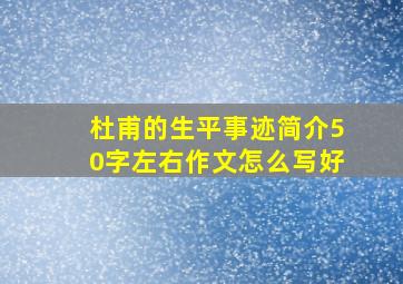 杜甫的生平事迹简介50字左右作文怎么写好