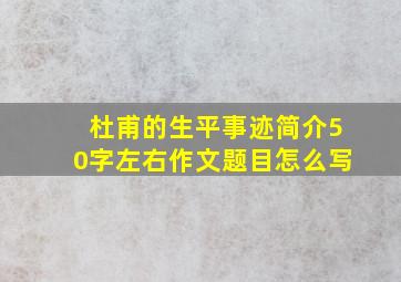 杜甫的生平事迹简介50字左右作文题目怎么写