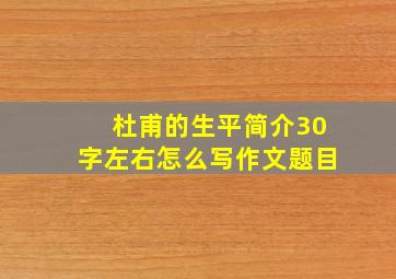 杜甫的生平简介30字左右怎么写作文题目