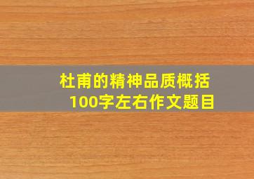 杜甫的精神品质概括100字左右作文题目