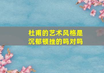 杜甫的艺术风格是沉郁顿挫的吗对吗