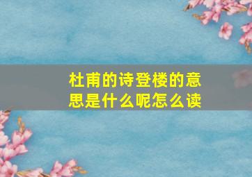 杜甫的诗登楼的意思是什么呢怎么读