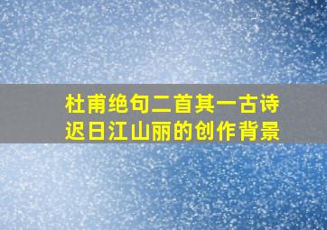 杜甫绝句二首其一古诗迟日江山丽的创作背景