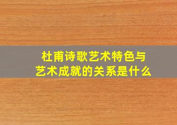 杜甫诗歌艺术特色与艺术成就的关系是什么