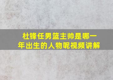 杜锋任男篮主帅是哪一年出生的人物呢视频讲解