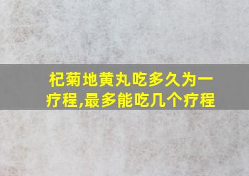 杞菊地黄丸吃多久为一疗程,最多能吃几个疗程