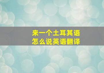 来一个土耳其语怎么说英语翻译