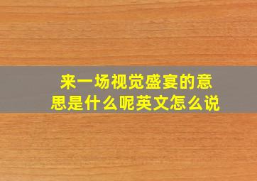 来一场视觉盛宴的意思是什么呢英文怎么说