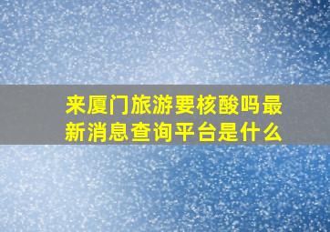 来厦门旅游要核酸吗最新消息查询平台是什么