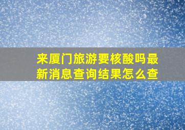 来厦门旅游要核酸吗最新消息查询结果怎么查