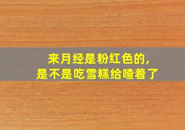 来月经是粉红色的,是不是吃雪糕给喳着了