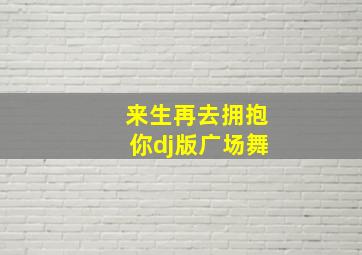 来生再去拥抱你dj版广场舞