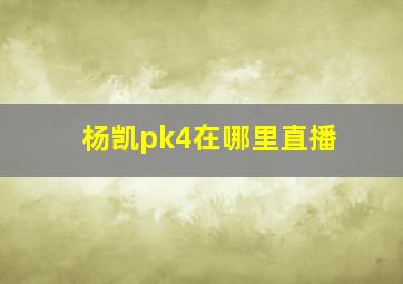 杨凯pk4在哪里直播