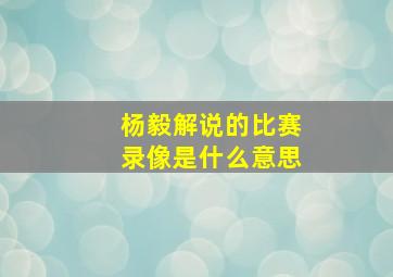 杨毅解说的比赛录像是什么意思