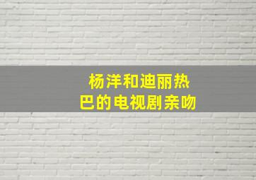 杨洋和迪丽热巴的电视剧亲吻