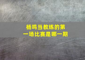 杨鸣当教练的第一场比赛是哪一期