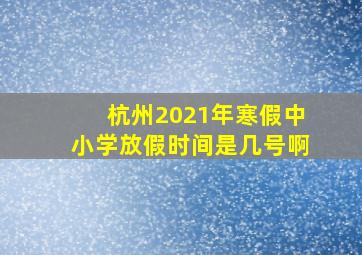 杭州2021年寒假中小学放假时间是几号啊