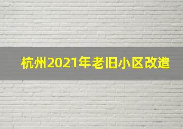 杭州2021年老旧小区改造