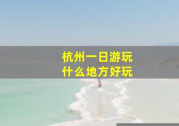 杭州一日游玩什么地方好玩