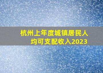 杭州上年度城镇居民人均可支配收入2023