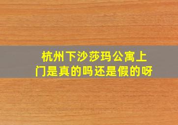 杭州下沙莎玛公寓上门是真的吗还是假的呀