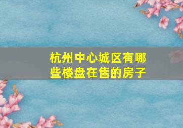 杭州中心城区有哪些楼盘在售的房子