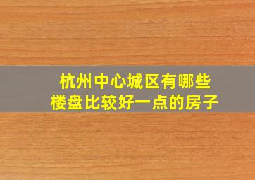 杭州中心城区有哪些楼盘比较好一点的房子