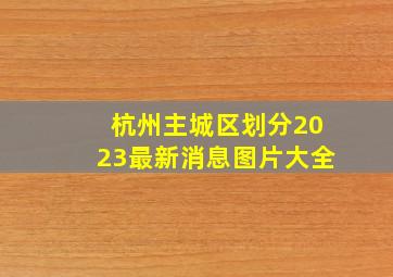 杭州主城区划分2023最新消息图片大全