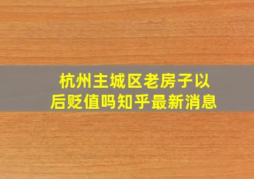 杭州主城区老房子以后贬值吗知乎最新消息