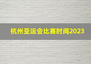 杭州亚运会比赛时间2023