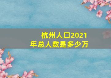 杭州人口2021年总人数是多少万