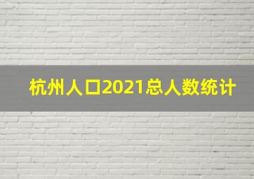 杭州人口2021总人数统计