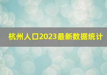 杭州人口2023最新数据统计