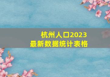 杭州人口2023最新数据统计表格