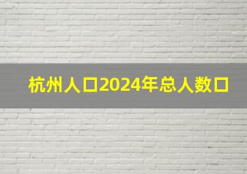 杭州人口2024年总人数口