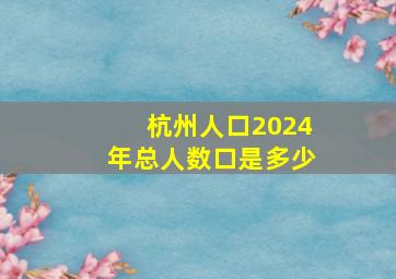 杭州人口2024年总人数口是多少