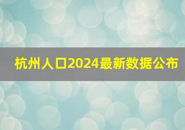 杭州人口2024最新数据公布