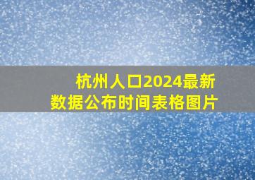 杭州人口2024最新数据公布时间表格图片