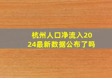 杭州人口净流入2024最新数据公布了吗